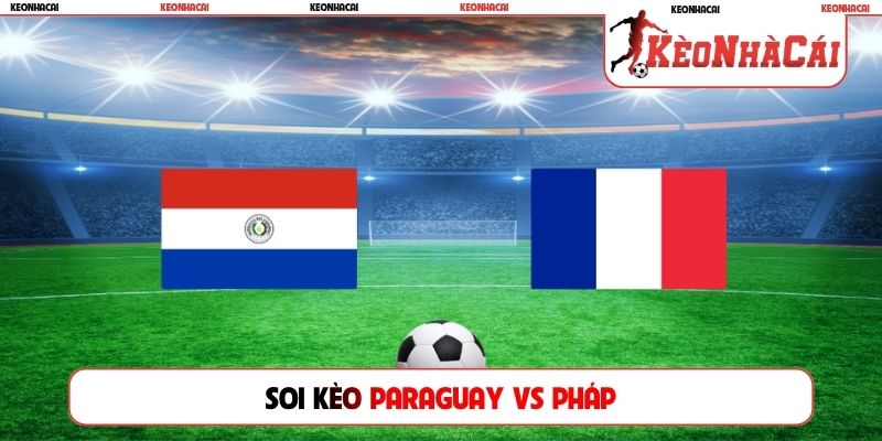 Soi Kèo Paraguay Vs Pháp, 4h00 Ngày 5/7, World Cup 2026