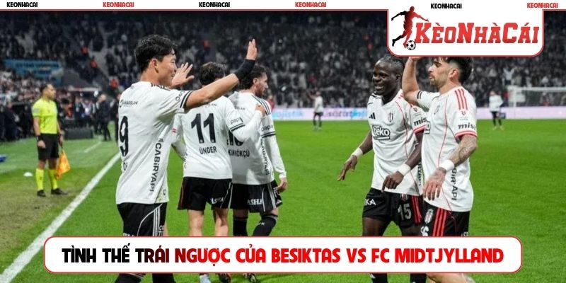 Tình thế trái ngược của Besiktas vs FC Midtjylland
